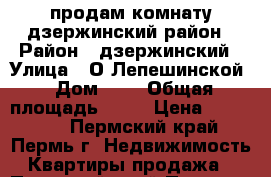 продам комнату дзержинский район › Район ­ дзержинский › Улица ­ О.Лепешинской › Дом ­ 4 › Общая площадь ­ 13 › Цена ­ 580 000 - Пермский край, Пермь г. Недвижимость » Квартиры продажа   . Пермский край,Пермь г.